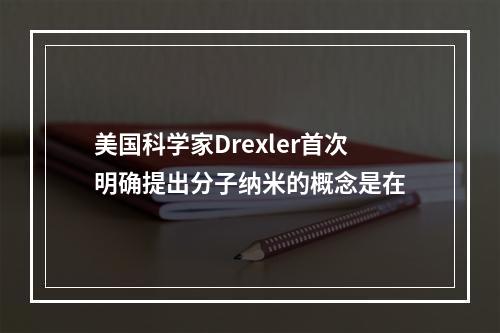 美国科学家Drexler首次明确提出分子纳米的概念是在