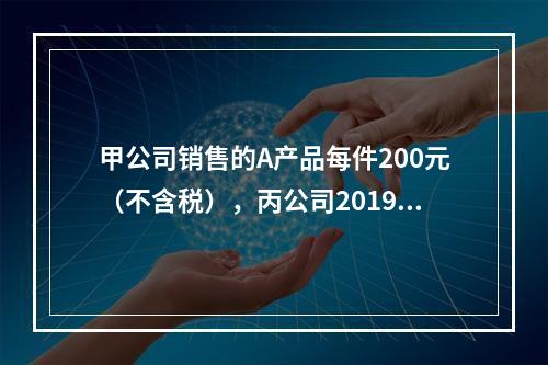 甲公司销售的A产品每件200元（不含税），丙公司2019年1