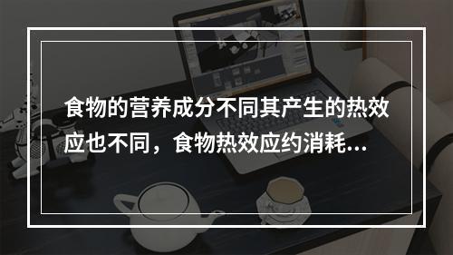 食物的营养成分不同其产生的热效应也不同，食物热效应约消耗本身