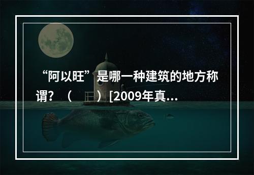 “阿以旺”是哪一种建筑的地方称谓？（　　）[2009年真题