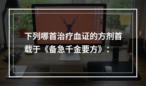 下列哪首治疗血证的方剂首载于《备急千金要方》：