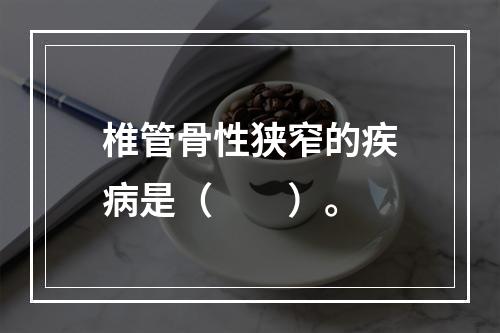 椎管骨性狭窄的疾病是（　　）。