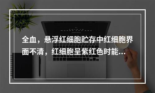 全血，悬浮红细胞贮存中红细胞界面不清，红细胞呈紫红色时能发向