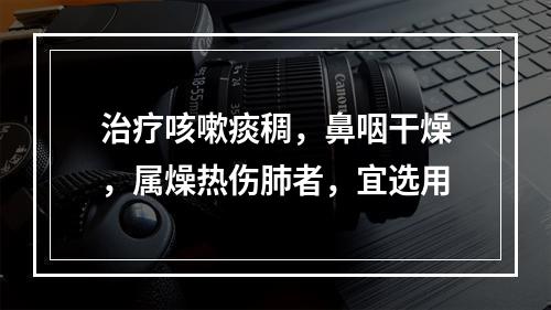 治疗咳嗽痰稠，鼻咽干燥，属燥热伤肺者，宜选用