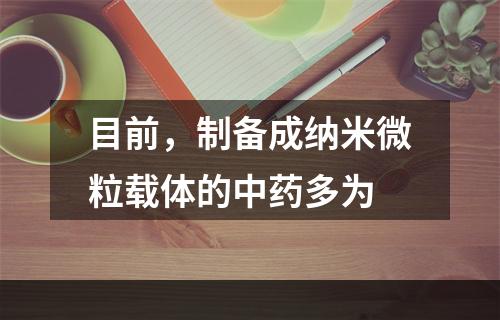 目前，制备成纳米微粒载体的中药多为