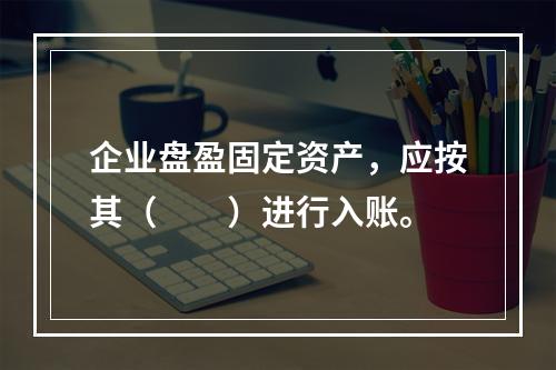 企业盘盈固定资产，应按其（　　）进行入账。