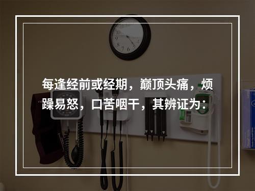 每逢经前或经期，巅顶头痛，烦躁易怒，口苦咽干，其辨证为：