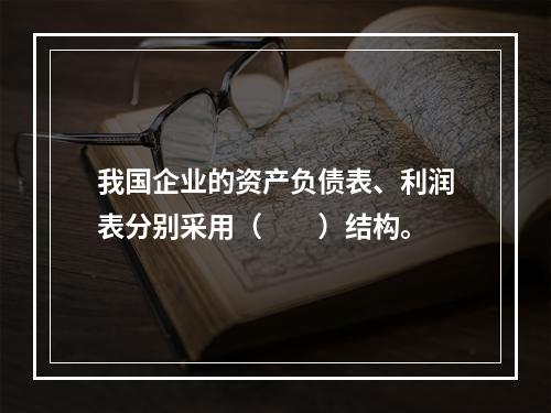 我国企业的资产负债表、利润表分别采用（　　）结构。