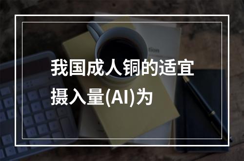 我国成人铜的适宜摄入量(AI)为