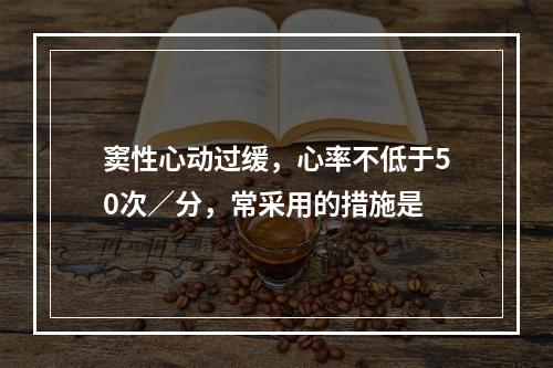 窦性心动过缓，心率不低于50次／分，常采用的措施是