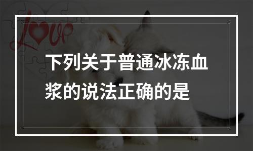 下列关于普通冰冻血浆的说法正确的是