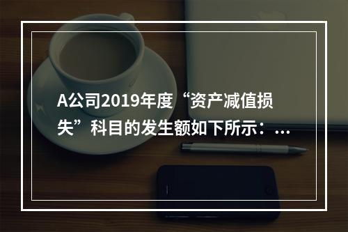 A公司2019年度“资产减值损失”科目的发生额如下所示：存货