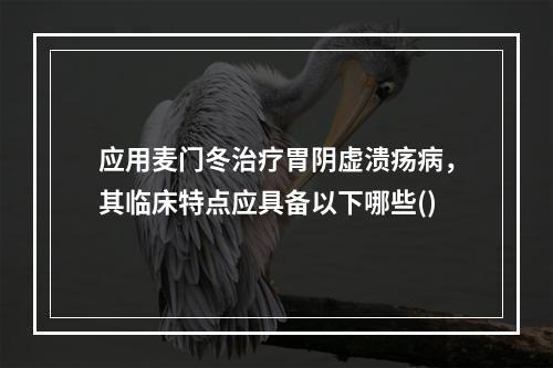 应用麦门冬治疗胃阴虚溃疡病，其临床特点应具备以下哪些()