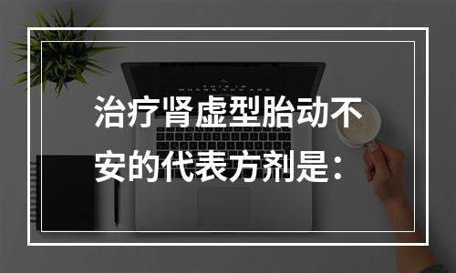 治疗肾虚型胎动不安的代表方剂是：