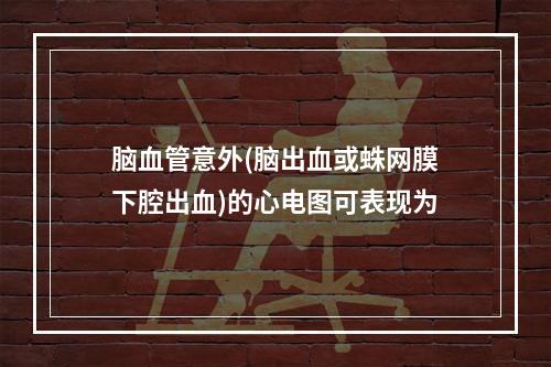 脑血管意外(脑出血或蛛网膜下腔出血)的心电图可表现为