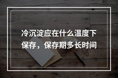 冷沉淀应在什么温度下保存，保存期多长时间