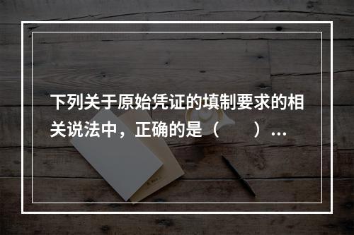 下列关于原始凭证的填制要求的相关说法中，正确的是（　　）。