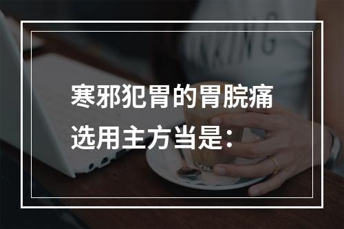 寒邪犯胃的胃脘痛选用主方当是：