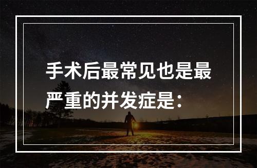 手术后最常见也是最严重的并发症是：