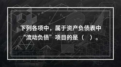 下列各项中，属于资产负债表中“流动负债”项目的是（　）。