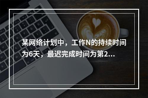 某网络计划中，工作N的持续时间为6天，最迟完成时间为第25天