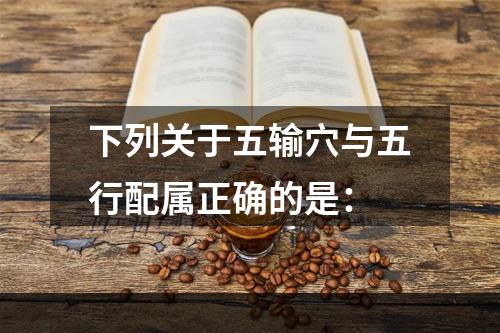 下列关于五输穴与五行配属正确的是：