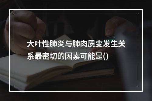 大叶性肺炎与肺肉质变发生关系最密切的因素可能是()