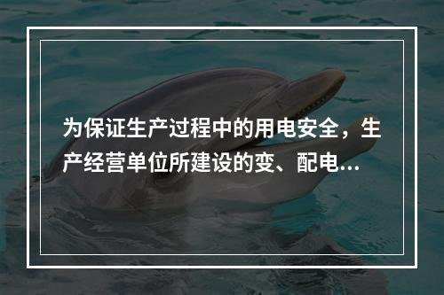 为保证生产过程中的用电安全，生产经营单位所建设的变、配电站及