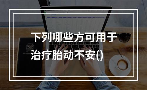 下列哪些方可用于治疗胎动不安()