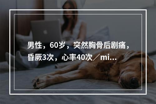 男性，60岁，突然胸骨后剧痛，昏厥3次，心率40次／min，