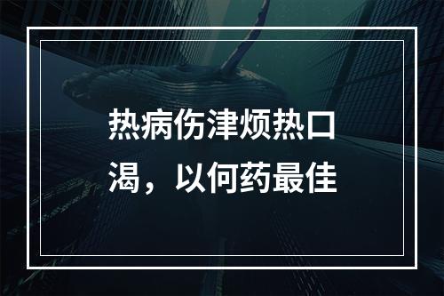 热病伤津烦热口渴，以何药最佳