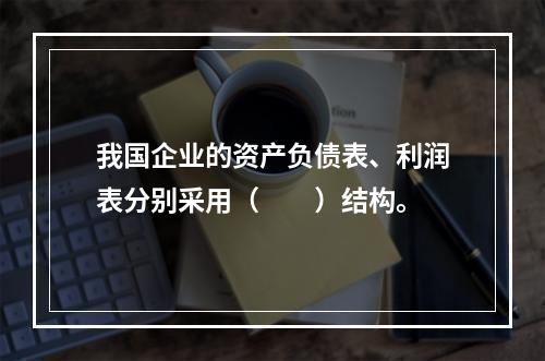 我国企业的资产负债表、利润表分别采用（　　）结构。