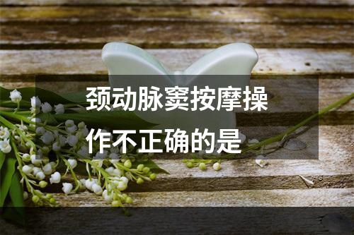 颈动脉窦按摩操作不正确的是