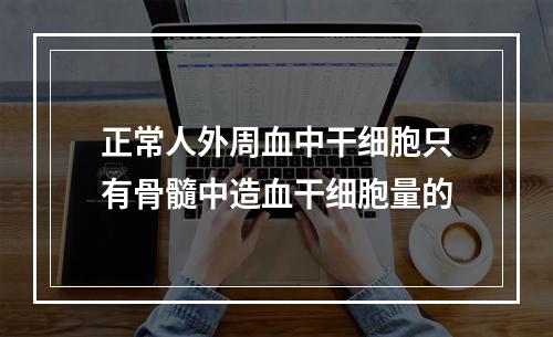 正常人外周血中干细胞只有骨髓中造血干细胞量的