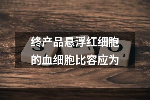 终产品悬浮红细胞的血细胞比容应为