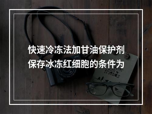 快速冷冻法加甘油保护剂保存冰冻红细胞的条件为