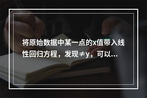 将原始数据中某一点的x值带入线性回归方程，发现≠y，可以认为