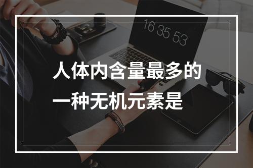 人体内含量最多的一种无机元素是