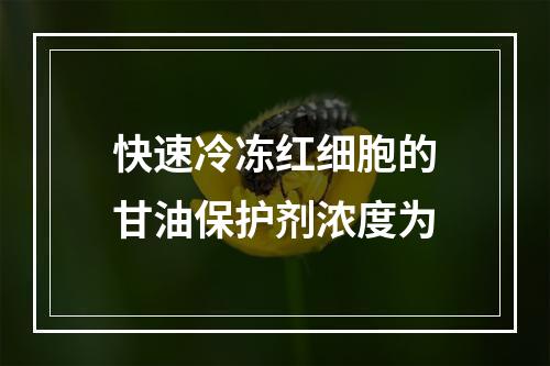 快速冷冻红细胞的甘油保护剂浓度为