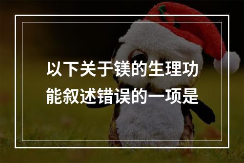 以下关于镁的生理功能叙述错误的一项是