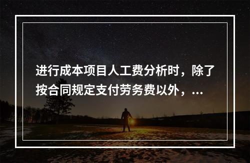 进行成本项目人工费分析时，除了按合同规定支付劳务费以外，还可