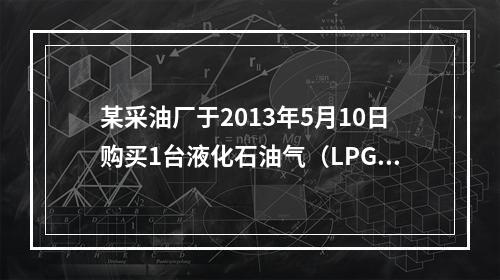 某采油厂于2013年5月10日购买1台液化石油气（LPG）储