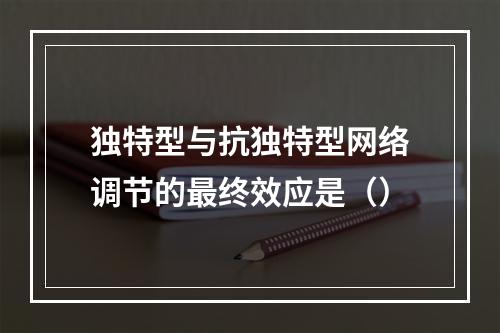 独特型与抗独特型网络调节的最终效应是（）