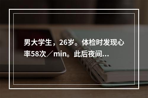 男大学生，26岁。体检时发现心率58次／min。此后夜间自扪