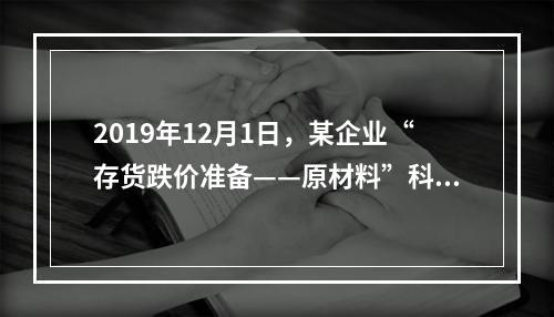 2019年12月1日，某企业“存货跌价准备——原材料”科目贷