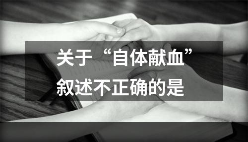 关于“自体献血”叙述不正确的是