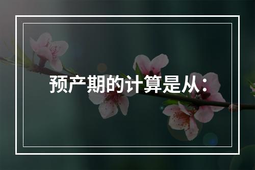 预产期的计算是从：