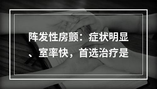 阵发性房颤：症状明显、室率快，首选治疗是