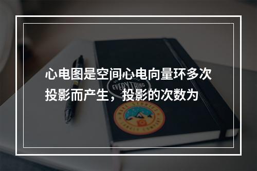 心电图是空间心电向量环多次投影而产生，投影的次数为