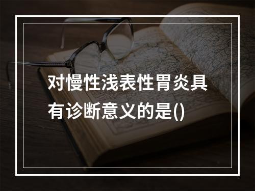 对慢性浅表性胃炎具有诊断意义的是()